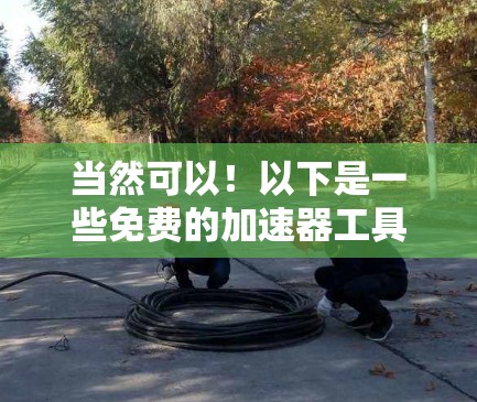 当然可以！以下是一些免费的加速器工具，可以帮助你更快地下载和访问资源