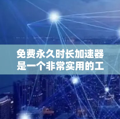 免费永久时长加速器是一个非常实用的工具，可以帮助用户永久延长网页和应用的时长，提升访问体验。以下是详细的步骤和建议