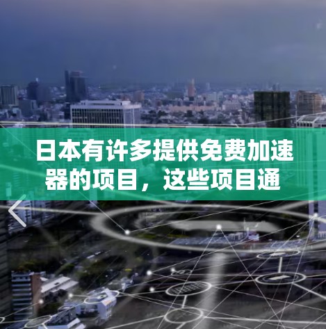 日本有许多提供免费加速器的项目，这些项目通常让用户能够在短时间内获得高质量的内容。以下是一些主要的免费加速器项目，包括它们的功能、特点以及适合的用户群体