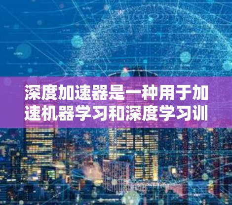 深度加速器是一种用于加速机器学习和深度学习训练的加速工具。如果你想了解如何免费使用它，以下是一些关键信息和建议