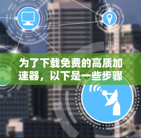 为了下载免费的高质加速器，以下是一些步骤性的建议
