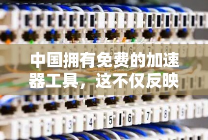 中国拥有免费的加速器工具，这不仅反映了中国科技技术的发展速度，也体现了中国政府在科技领域的投入和推动。以下是对中国免费加速器工具的详细分析