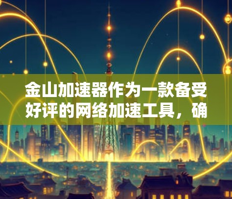 金山加速器作为一款备受好评的网络加速工具，确实提供了一些免费的加速服务。以下是关于金山加速器的详细信息