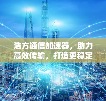 浩方通信加速器，助力高效传输，打造更稳定网络