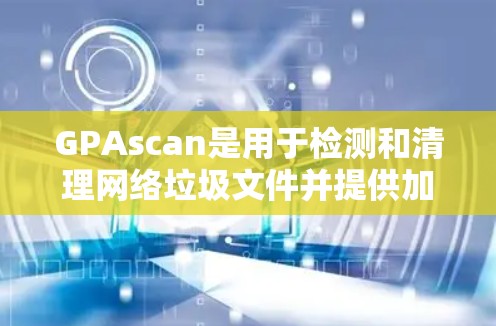 GPAscan是用于检测和清理网络垃圾文件并提供加速选项的工具。如果你正在寻找免费的GPAscan加速器，可以按照以下步骤操作