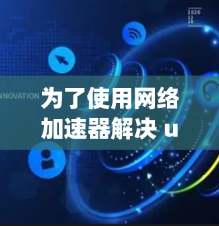 为了使用网络加速器解决 uploading和 downloading 问题，以下是一个清晰的步骤指南