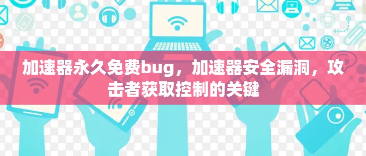 加速器永久免费bug，加速器安全漏洞，攻击者获取控制的关键
