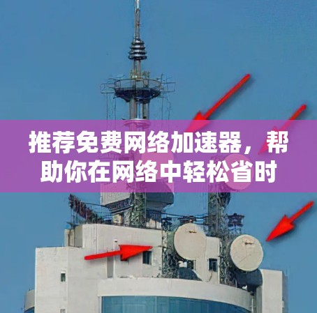 推荐免费网络加速器，帮助你在网络中轻松省时省力