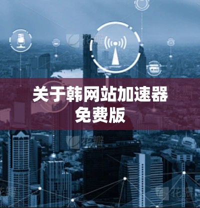 关于韩网站加速器免费版 关于韩网站加速器免费版