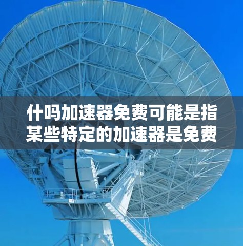 什吗加速器免费可能是指某些特定的加速器是免费使用的，或者用户在寻找如何使用某些加速器的问题。以下是可能的解释