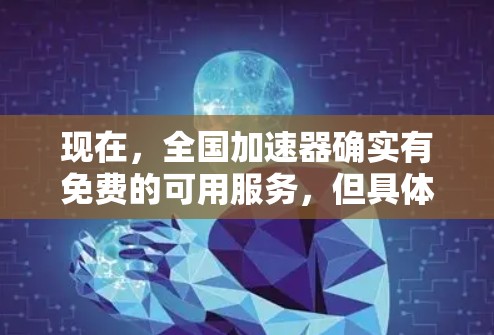 现在，全国加速器确实有免费的可用服务，但具体情况可能会因平台和运营商的策略而有所不同。以下是一些常见的加速器服务类型及其特点