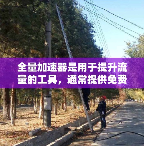 全量加速器是用于提升流量的工具，通常提供免费加速服务。以下是一些常见的免费全量加速器及使用方法