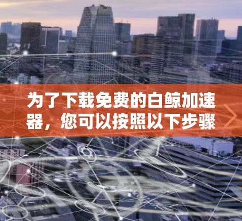 为了下载免费的白鲸加速器,您可以按照以下步骤进行 为了下载免费的白鲸加速器,您可以按照以下步骤进行