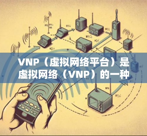 VNP（虚拟网络平台）是虚拟网络（VNP）的一种实现方式，用于模拟和管理虚拟网络环境。虚拟网络加速器（VNP加速器）则是用于加速虚拟网络连接工具，使得用户可以更快地连接到远程服务器或设备