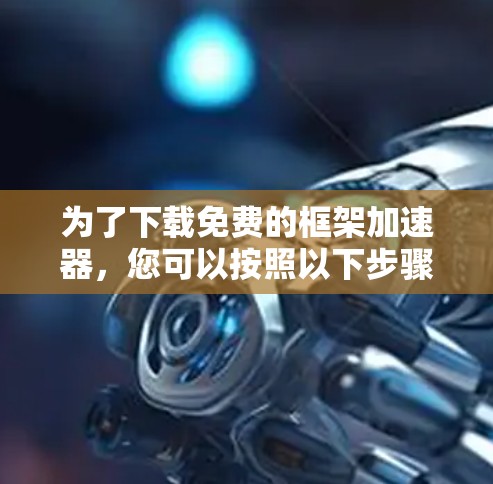 为了下载免费的框架加速器，您可以按照以下步骤进行选择