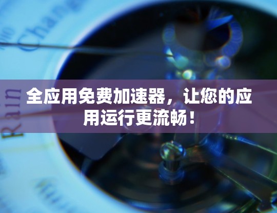 全应用免费加速器，让您的应用运行更流畅！