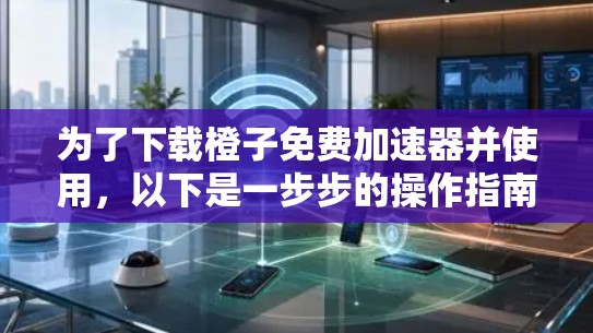 为了下载橙子免费加速器并使用，以下是一步步的操作指南