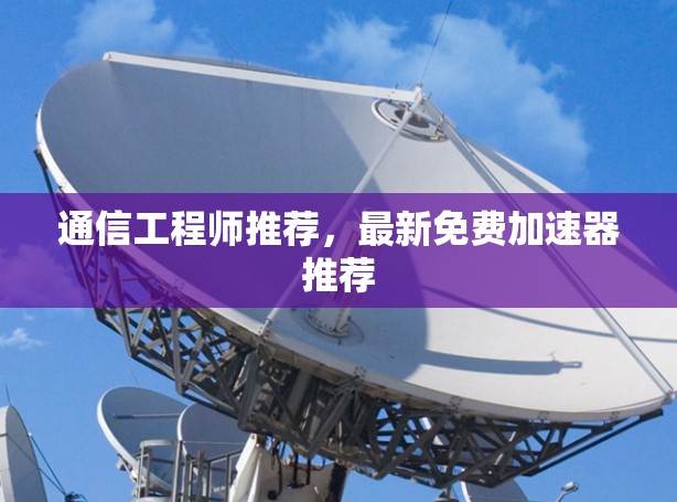 通信工程师推荐，最新免费加速器推荐