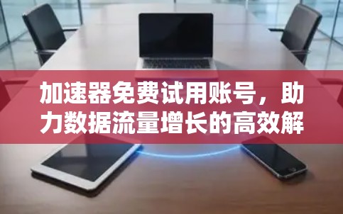 加速器免费试用账号，助力数据流量增长的高效解决方案
