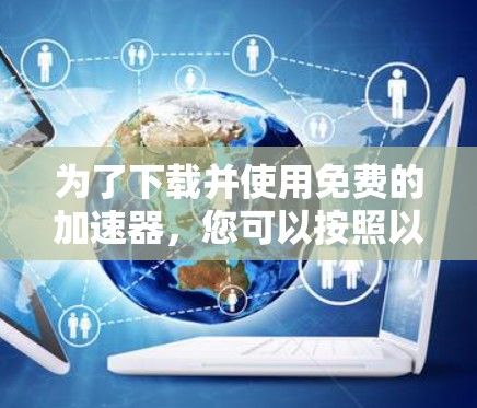 为了下载并使用免费的加速器，您可以按照以下步骤进行操作