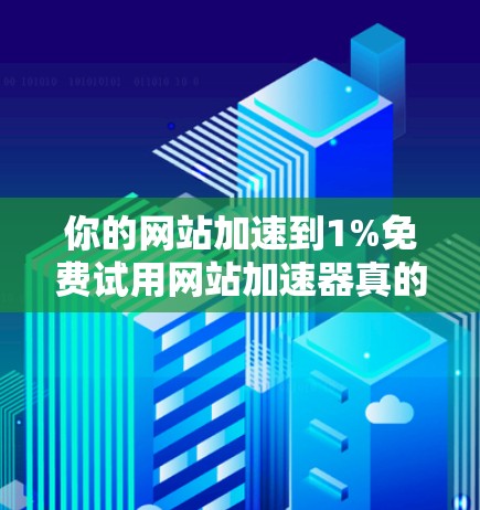 你的网站加速到1%免费试用网站加速器真的太棒了！