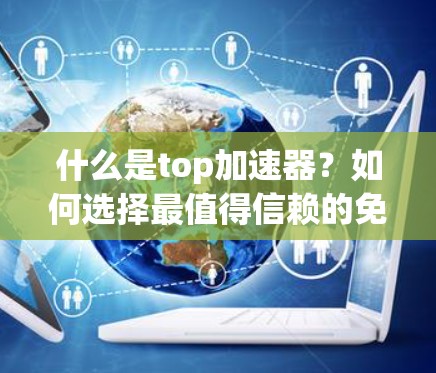什么是top加速器？如何选择最值得信赖的免费加速器