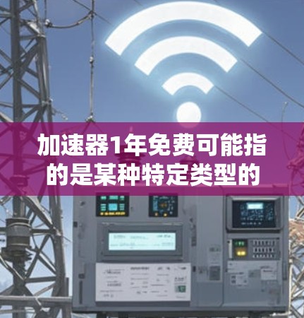 加速器1年免费可能指的是某种特定类型的加速器或服务，具体取决于使用的场景和功能。以下是一些可能的解释和建议