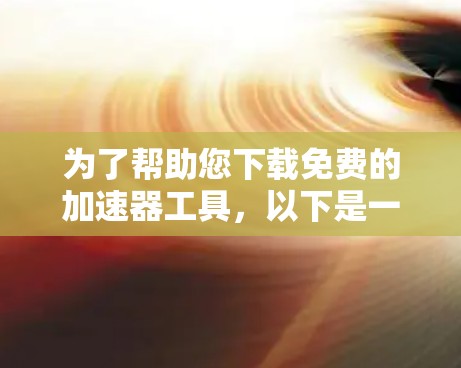 为了帮助您下载免费的加速器工具，以下是一些推荐的步骤和建议