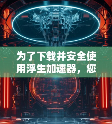 为了下载并安全使用浮生加速器，您可以按照以下步骤操作