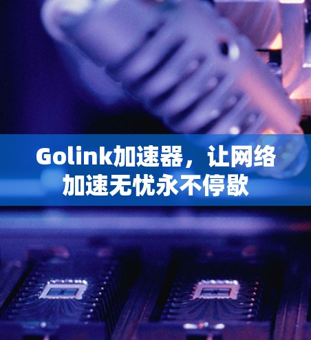 Golink加速器，让网络加速无忧永不停歇