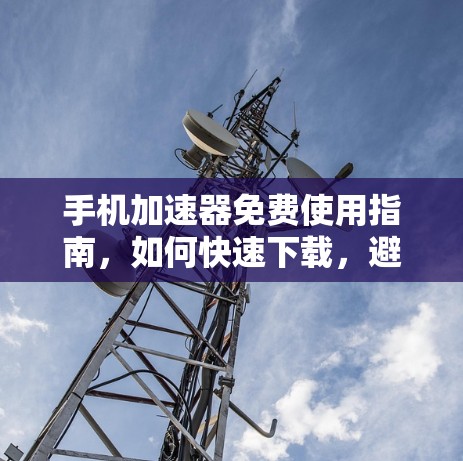 手机加速器免费使用指南，如何快速下载，避免被攻击