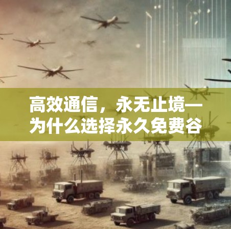 高效通信，永无止境—为什么选择永久免费谷歌加速器