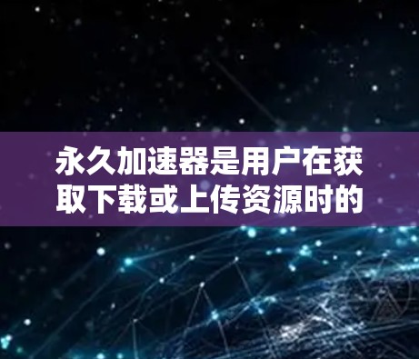 永久加速器是用户在获取下载或上传资源时的一种便捷工具，能够显著提升下载速度。以下是详细的分析和推荐