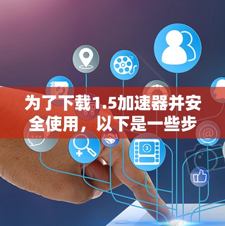为了下载1.5加速器并安全使用，以下是一些步骤和建议