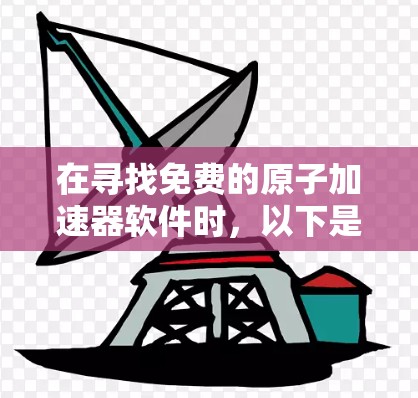 在寻找免费的原子加速器软件时，以下是一些推荐的选项，涵盖了多种加速技术，如激光、射电等，适合普通用户或预算有限的用户