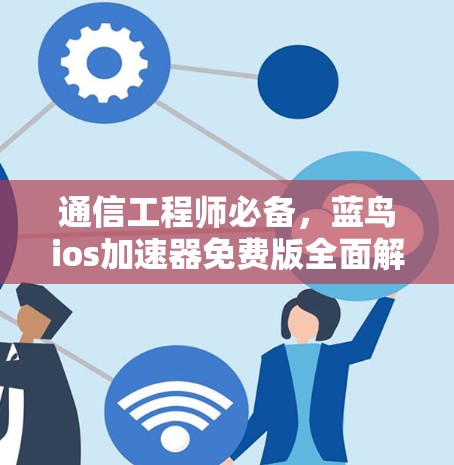 通信工程师必备，蓝鸟ios加速器免费版全面解析