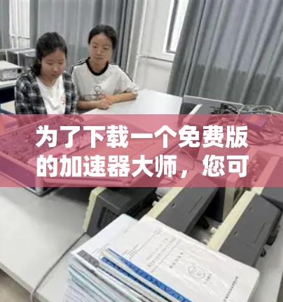 为了下载一个免费版的加速器大师，您可以按照以下步骤操作