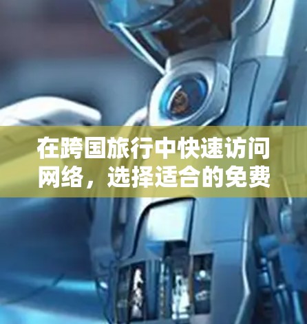 在跨国旅行中快速访问网络，选择适合的免费缓存加速器是一个好主意。以下是一些推荐的加速器及其特点