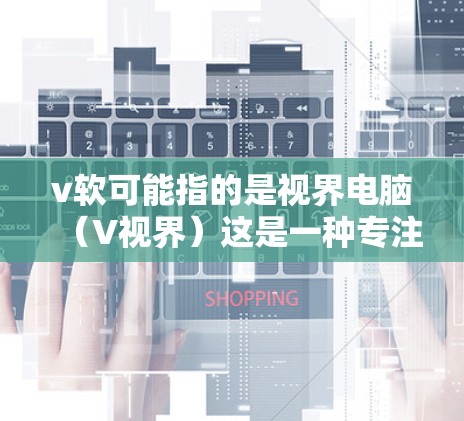 v软可能指的是视界电脑（V视界）这是一种专注于软件开发、测试和调试的开源工具。如果你指的是视界电脑加速器，它是一种通过加速下载和安装软件，提升下载速度的工具