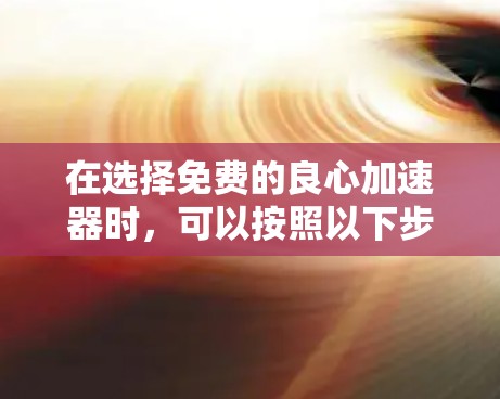 在选择免费的良心加速器时，可以按照以下步骤进行