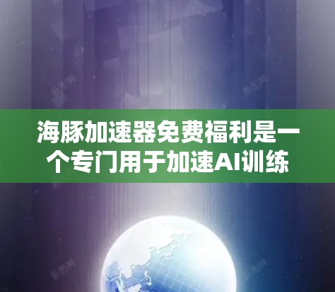 海豚加速器免费福利是一个专门用于加速AI训练的工具，通常在特定领域具有较高的应用价值。以下是对该加速器的详细分析