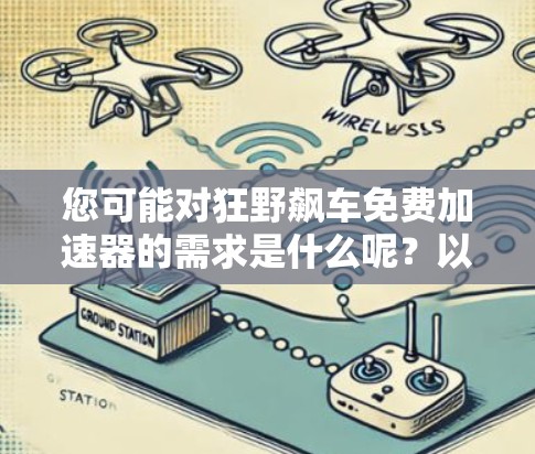 您可能对狂野飙车免费加速器的需求是什么呢？以下是一些可能的解决方案，供您参考