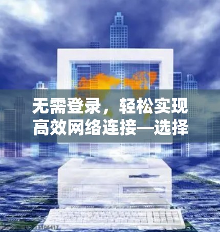无需登录，轻松实现高效网络连接—选择适合自己的免费加速器