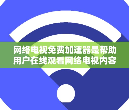 网络电视免费加速器是帮助用户在线观看网络电视内容的工具，通过加速器将观看内容的速度提升，节省时间。以下是关于如何选择和使用这些工具的详细指南