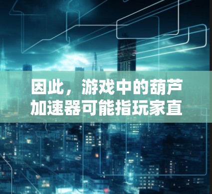 因此,游戏中的葫芦加速器可能指玩家直接用签到的数量来购买资源,或者玩家用签到奖励来购买资源,而无需先积累足够的点数。具体规则需要根据游戏的具体设定来确定 因此,游戏中的葫芦加速器可能指玩家直接用签到的数量来购买资源,或者玩家用签到奖励来购买资源,而无需先积累足够的点数。具体规则需要根据游戏的具体设定来确定