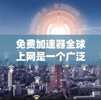 免费加速器全球上网是一个广泛使用的工具，旨在帮助用户更快、更安全地访问互联网。以下是一些常用的免费加速器，并对其进行了简要评价