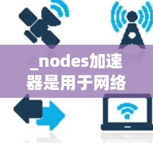 _nodes加速器是用于网络加速的软件，通常分为免费版和付费版。以下是几种常见的免费节点外网加速器推荐