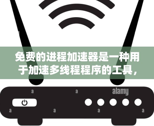 免费的进程加速器是一种用于加速多线程程序的工具，帮助提高系统性能。以下是几种常见的免费进程加速器及其特点