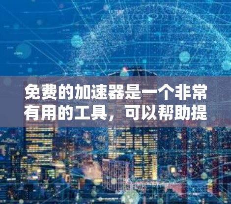 免费的加速器是一个非常有用的工具，可以帮助提升网页和视频的加载速度。以下是一些常见的免费加速器及其特点