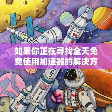 如果你正在寻找全天免费使用加速器的解决方案，以下是一些可靠的选择